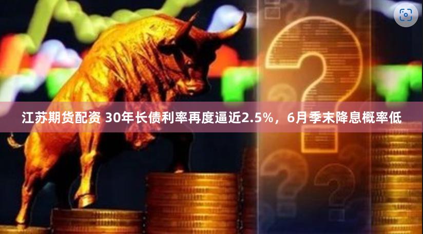 江苏期货配资 30年长债利率再度逼近2.5%，6月季末降息概率低