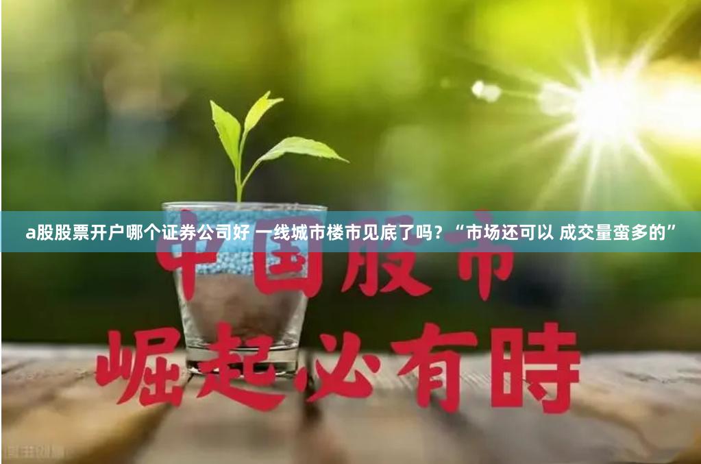 a股股票开户哪个证券公司好 一线城市楼市见底了吗？“市场还可以 成交量蛮多的”