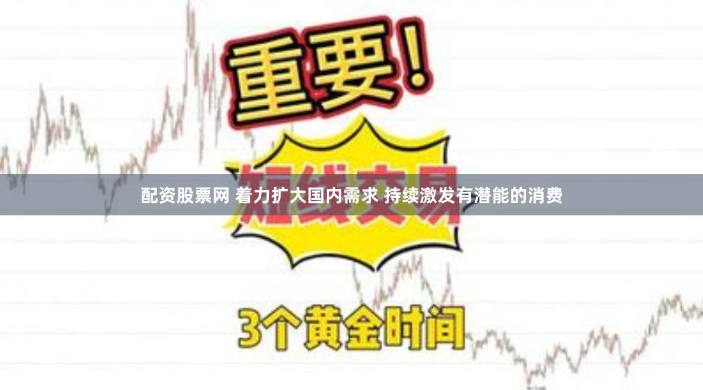 配资股票网 着力扩大国内需求 持续激发有潜能的消费