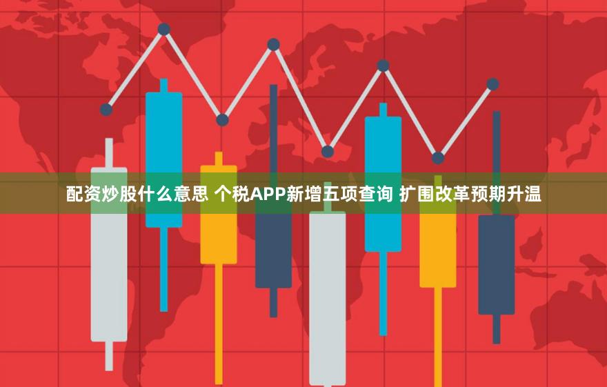 配资炒股什么意思 个税APP新增五项查询 扩围改革预期升温