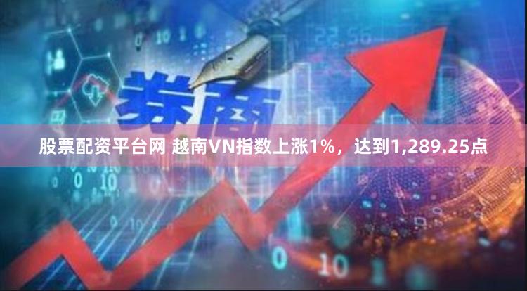 股票配资平台网 越南VN指数上涨1%，达到1,289.25点