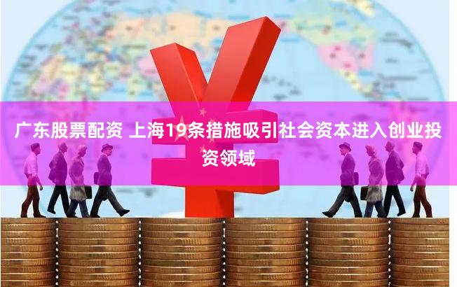 广东股票配资 上海19条措施吸引社会资本进入创业投资领域