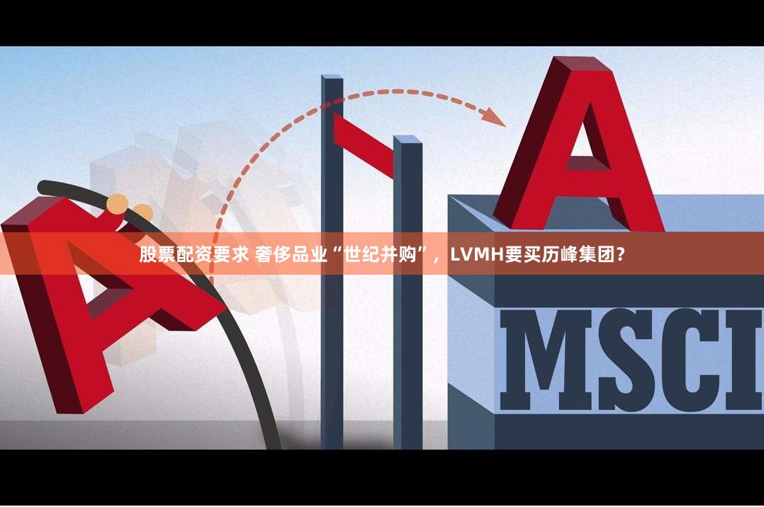 股票配资要求 奢侈品业“世纪并购”，LVMH要买历峰集团？