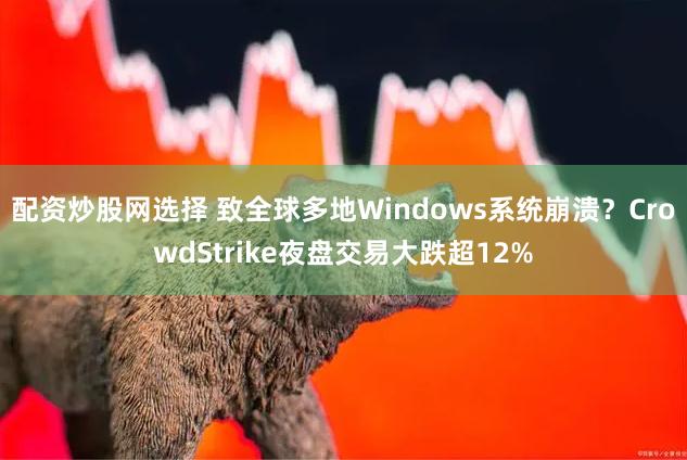 配资炒股网选择 致全球多地Windows系统崩溃？CrowdStrike夜盘交易大跌超12%