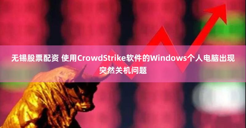 无锡股票配资 使用CrowdStrike软件的Windows个人电脑出现突然关机问题