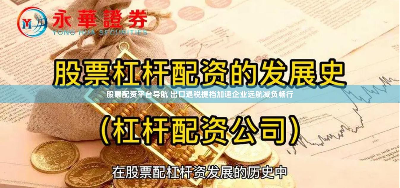 股票配资平台导航 出口退税提档加速企业远航减负畅行