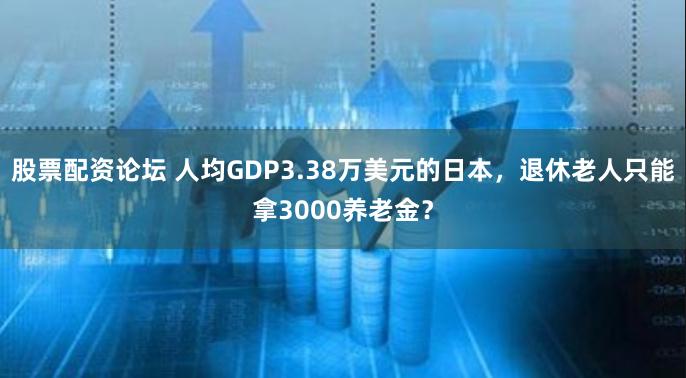 股票配资论坛 人均GDP3.38万美元的日本，退休老人只能拿3000养老金？