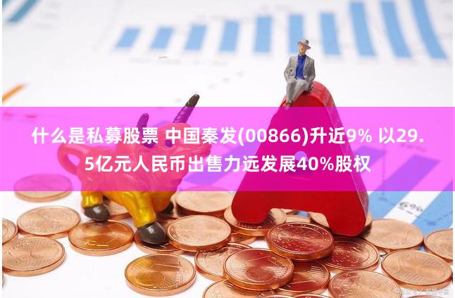 什么是私募股票 中国秦发(00866)升近9% 以29.5亿元人民币出售力远发展40%股权