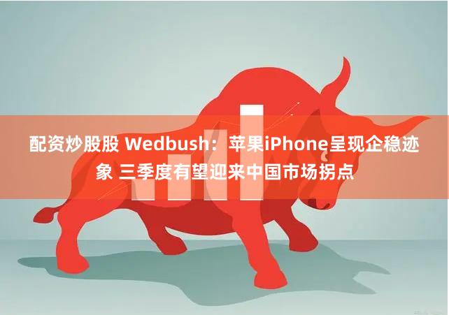 配资炒股股 Wedbush：苹果iPhone呈现企稳迹象 三季度有望迎来中国市场拐点