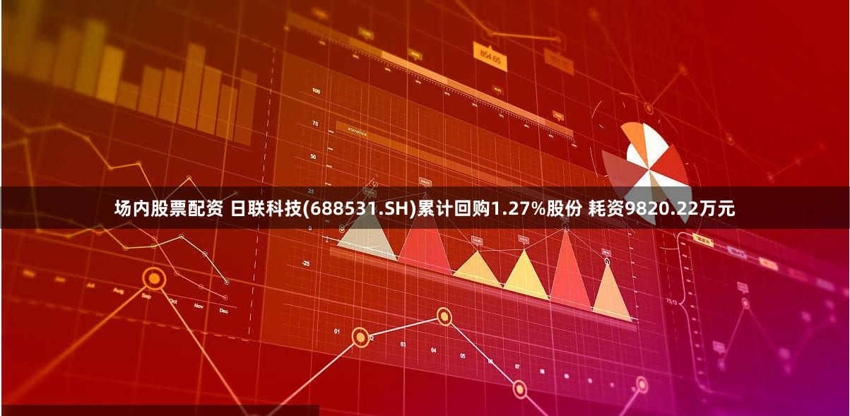 场内股票配资 日联科技(688531.SH)累计回购1.27%股份 耗资9820.22万元