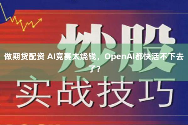 做期货配资 AI竞赛太烧钱，OpenAI都快活不下去了？