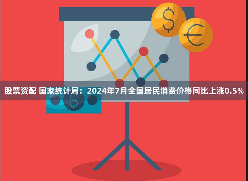 股票资配 国家统计局：2024年7月全国居民消费价格同比上涨0.5%