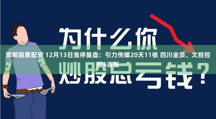 邯郸股票配资 12月13日涨停复盘：引力传媒20天11板 四川金顶、文投控股6连板