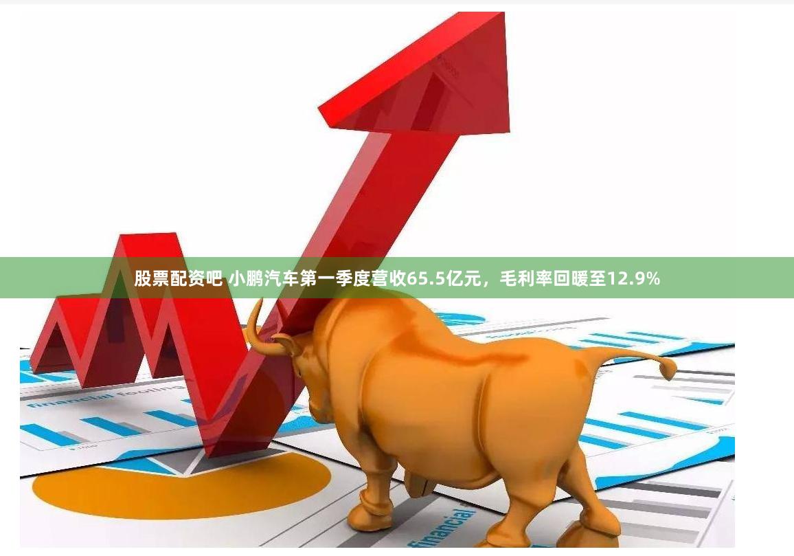 股票配资吧 小鹏汽车第一季度营收65.5亿元，毛利率回暖至12.9%