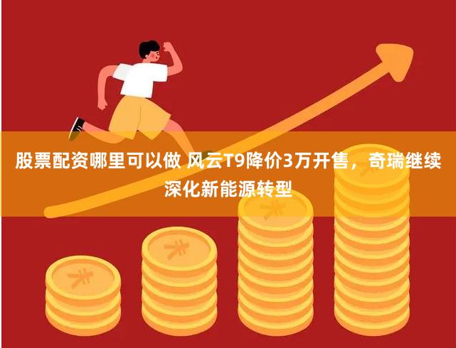 股票配资哪里可以做 风云T9降价3万开售，奇瑞继续深化新能源转型