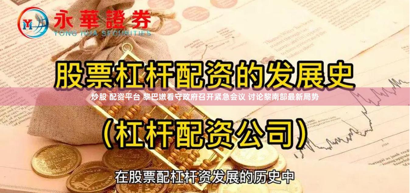 炒股 配资平台 黎巴嫩看守政府召开紧急会议 讨论黎南部最新局势