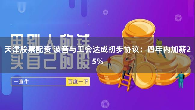 天津股票配资 波音与工会达成初步协议：四年内加薪25%