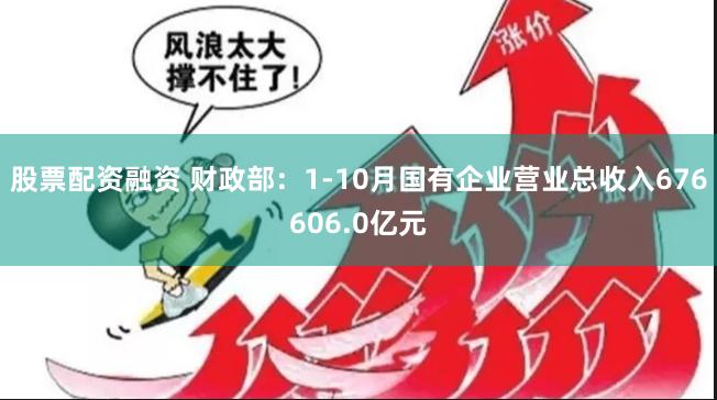 股票配资融资 财政部：1-10月国有企业营业总收入676606.0亿元