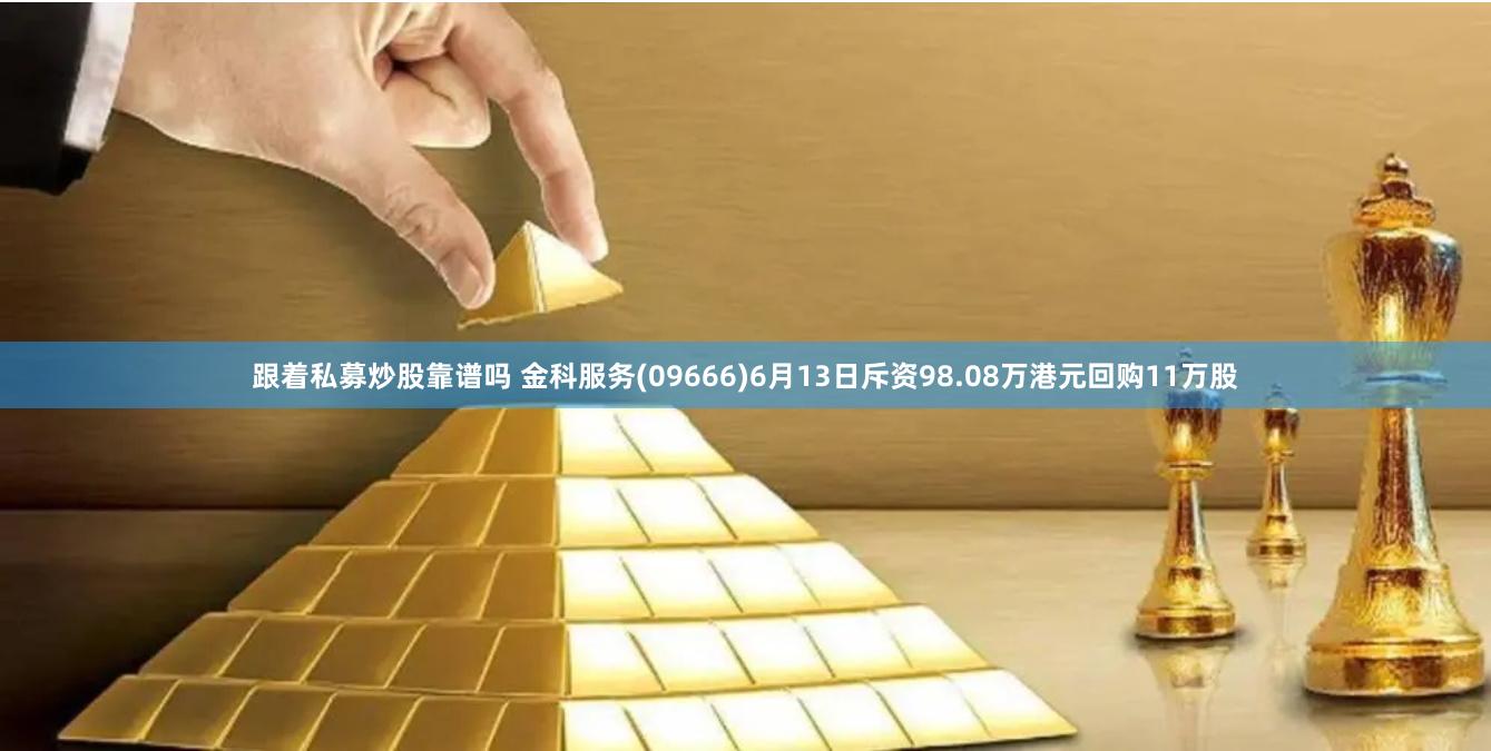 跟着私募炒股靠谱吗 金科服务(09666)6月13日斥资98.08万港元回购11万股