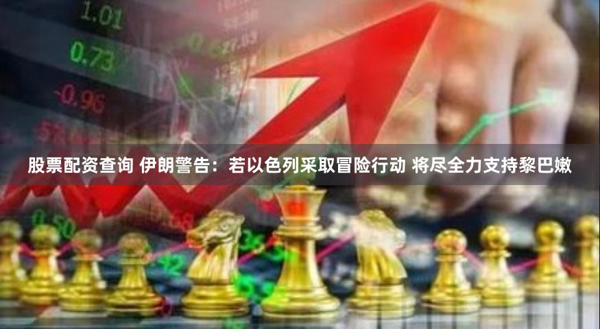 股票配资查询 伊朗警告：若以色列采取冒险行动 将尽全力支持黎巴嫩