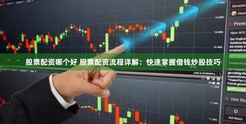 股票配资哪个好 股票配资流程详解：快速掌握借钱炒股技巧