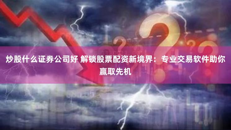 炒股什么证券公司好 解锁股票配资新境界：专业交易软件助你赢取先机