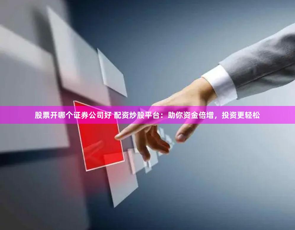 股票开哪个证券公司好 配资炒股平台：助你资金倍增，投资更轻松