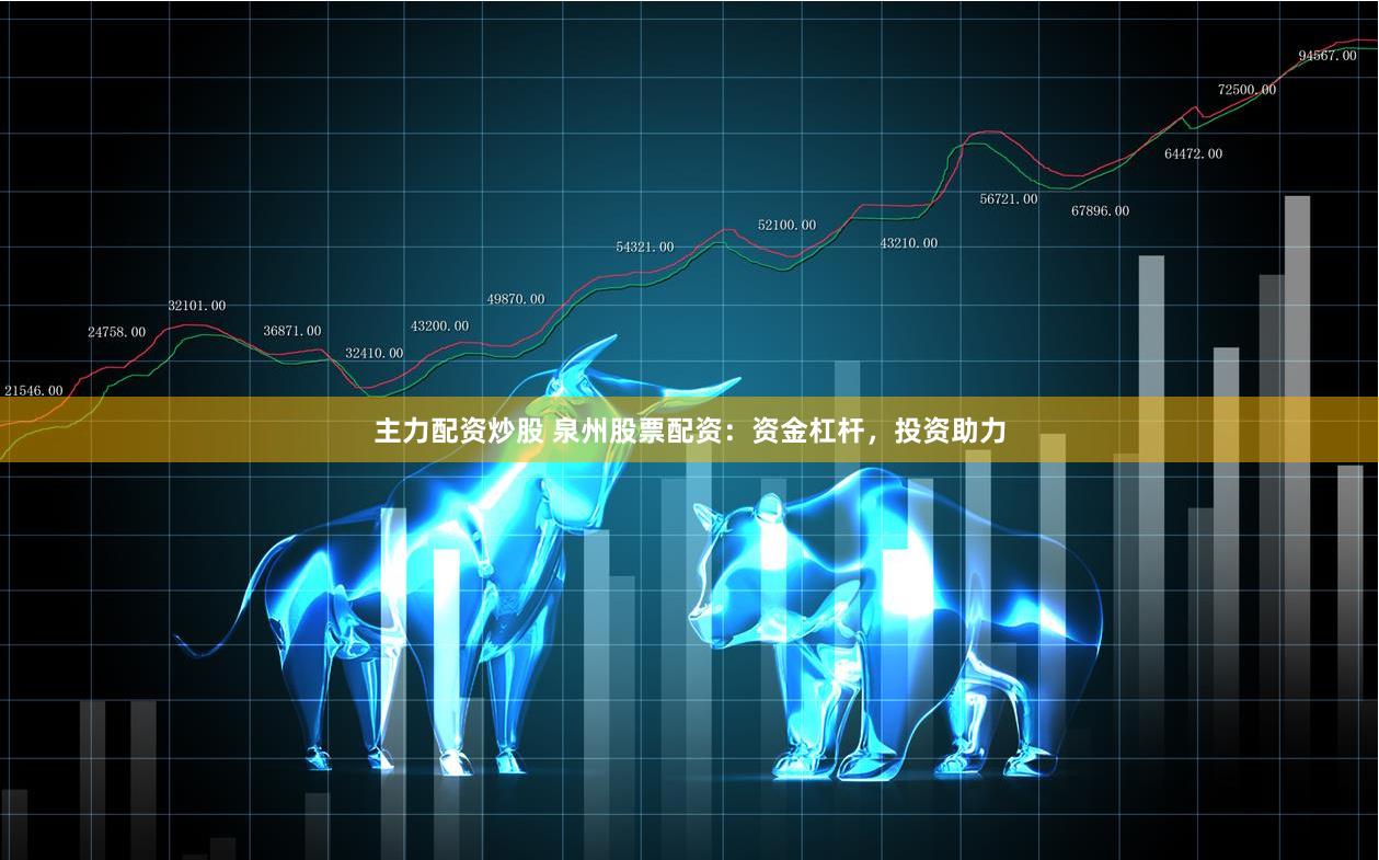 主力配资炒股 泉州股票配资：资金杠杆，投资助力