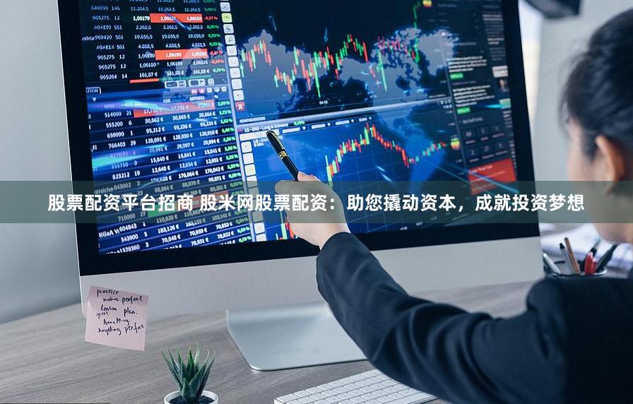 股票配资平台招商 股米网股票配资：助您撬动资本，成就投资梦想