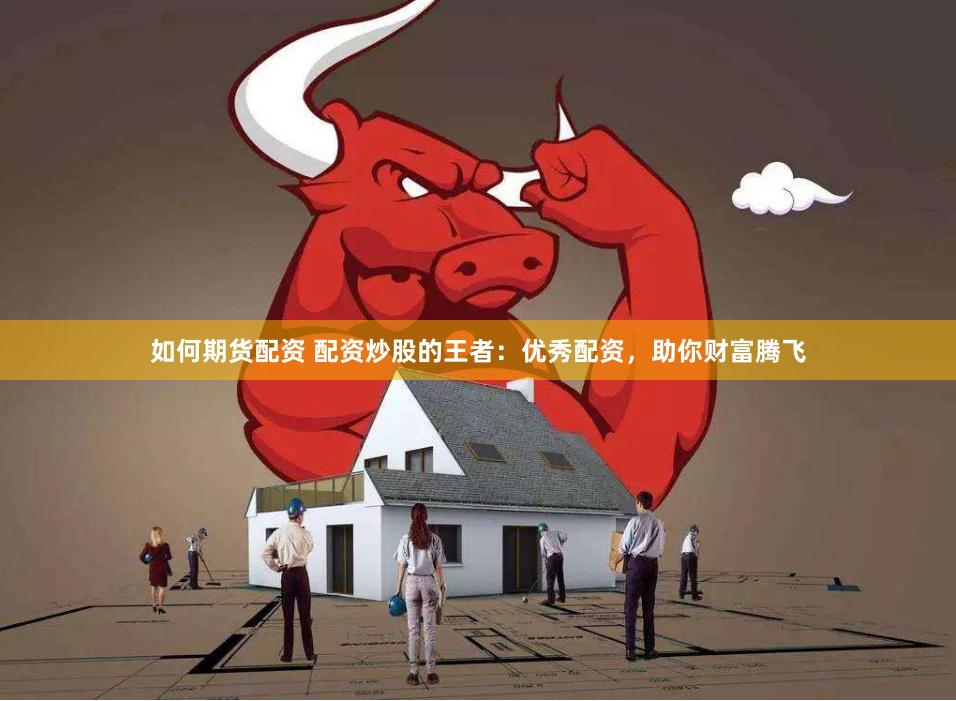 如何期货配资 配资炒股的王者：优秀配资，助你财富腾飞