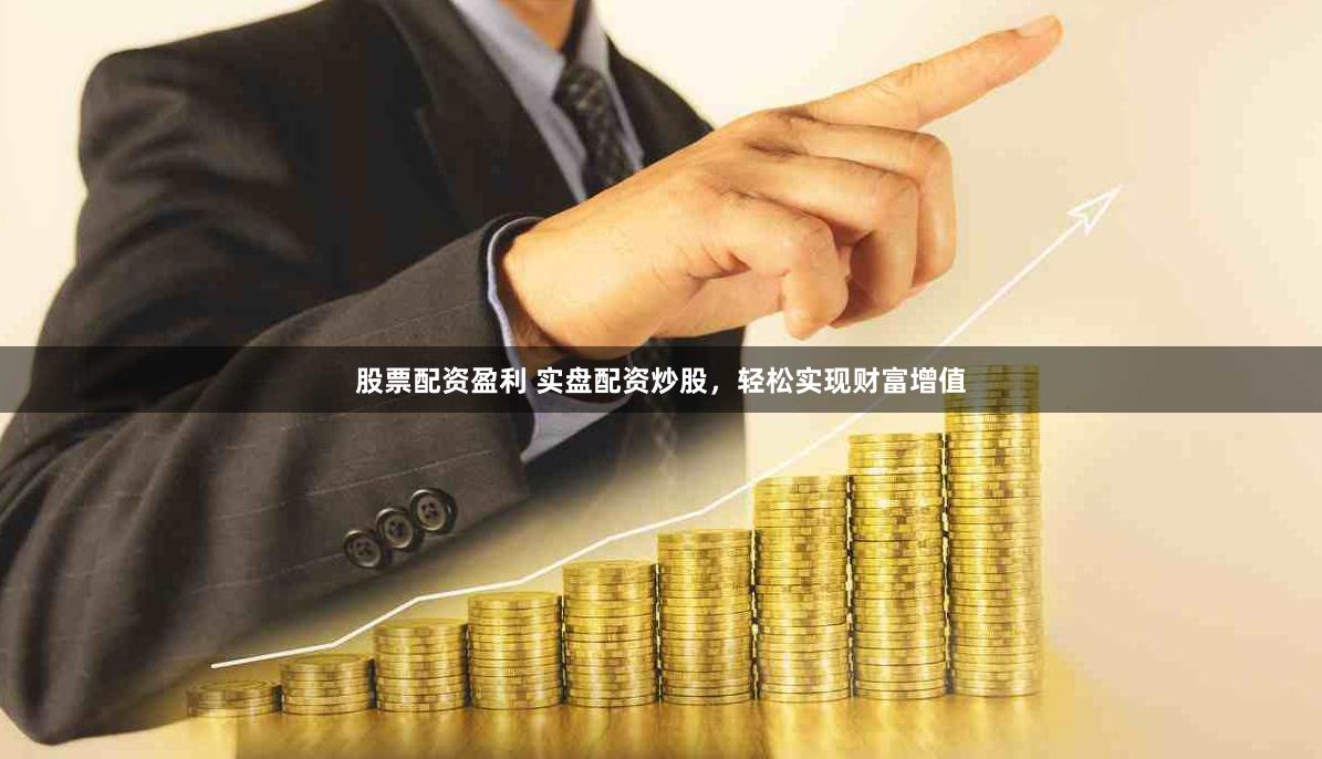股票配资盈利 实盘配资炒股，轻松实现财富增值