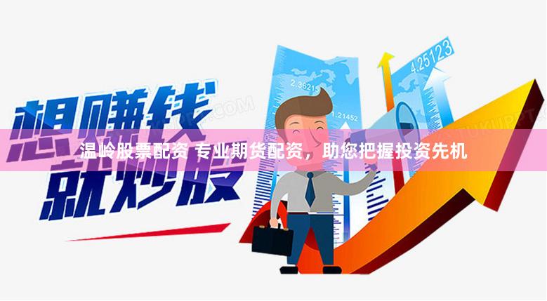 温岭股票配资 专业期货配资，助您把握投资先机