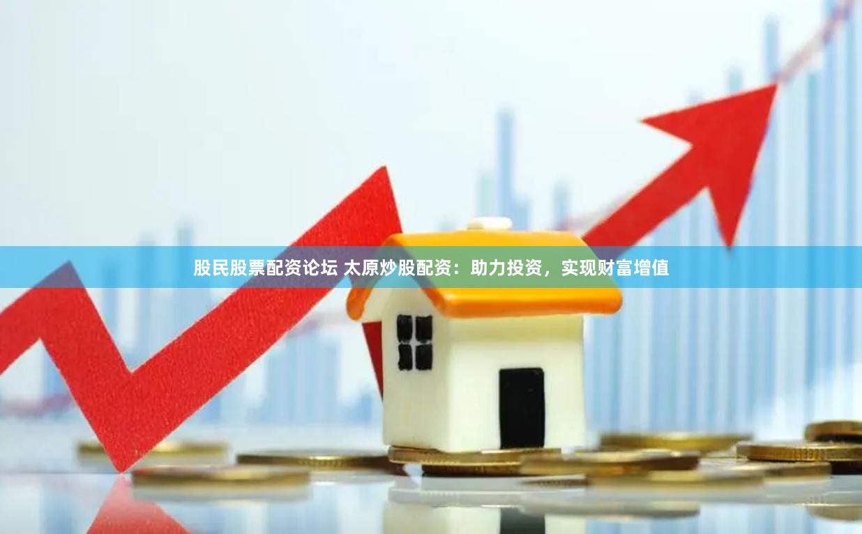 股民股票配资论坛 太原炒股配资：助力投资，实现财富增值