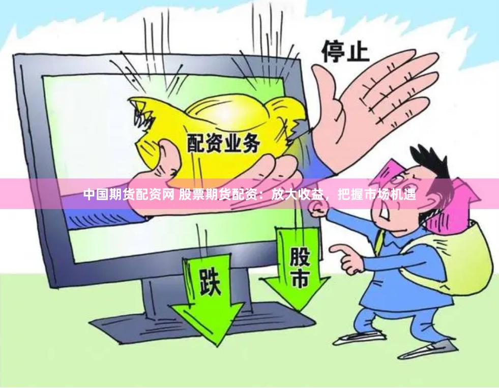 中国期货配资网 股票期货配资：放大收益，把握市场机遇
