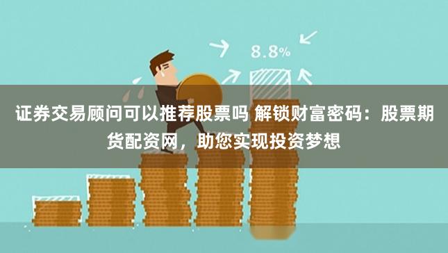 证券交易顾问可以推荐股票吗 解锁财富密码：股票期货配资网，助您实现投资梦想