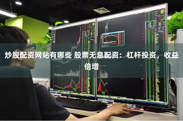 炒股配资网站有哪些 股票无息配资：杠杆投资，收益倍增
