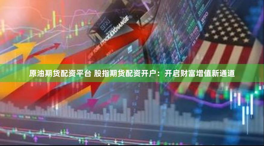 原油期货配资平台 股指期货配资开户：开启财富增值新通道