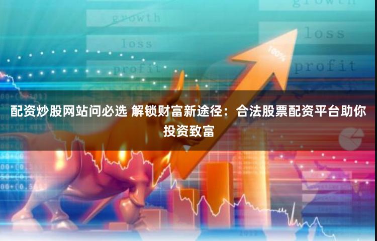 配资炒股网站问必选 解锁财富新途径：合法股票配资平台助你投资致富