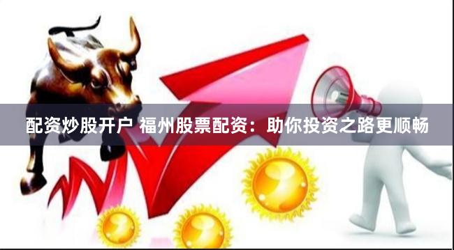 配资炒股开户 福州股票配资：助你投资之路更顺畅