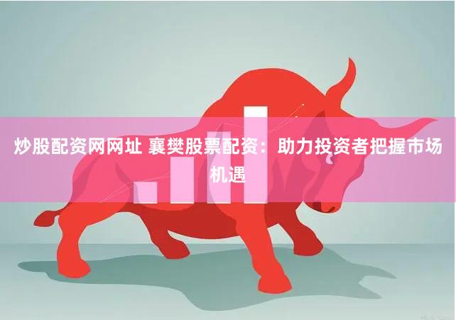 炒股配资网网址 襄樊股票配资：助力投资者把握市场机遇