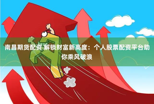 南昌期货配资 解锁财富新高度：个人股票配资平台助你乘风破浪