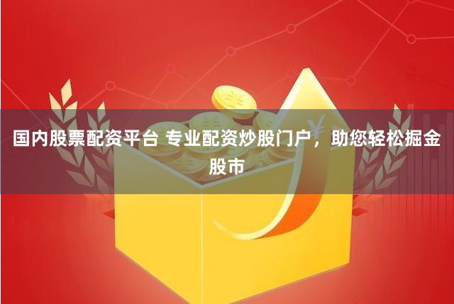 国内股票配资平台 专业配资炒股门户，助您轻松掘金股市
