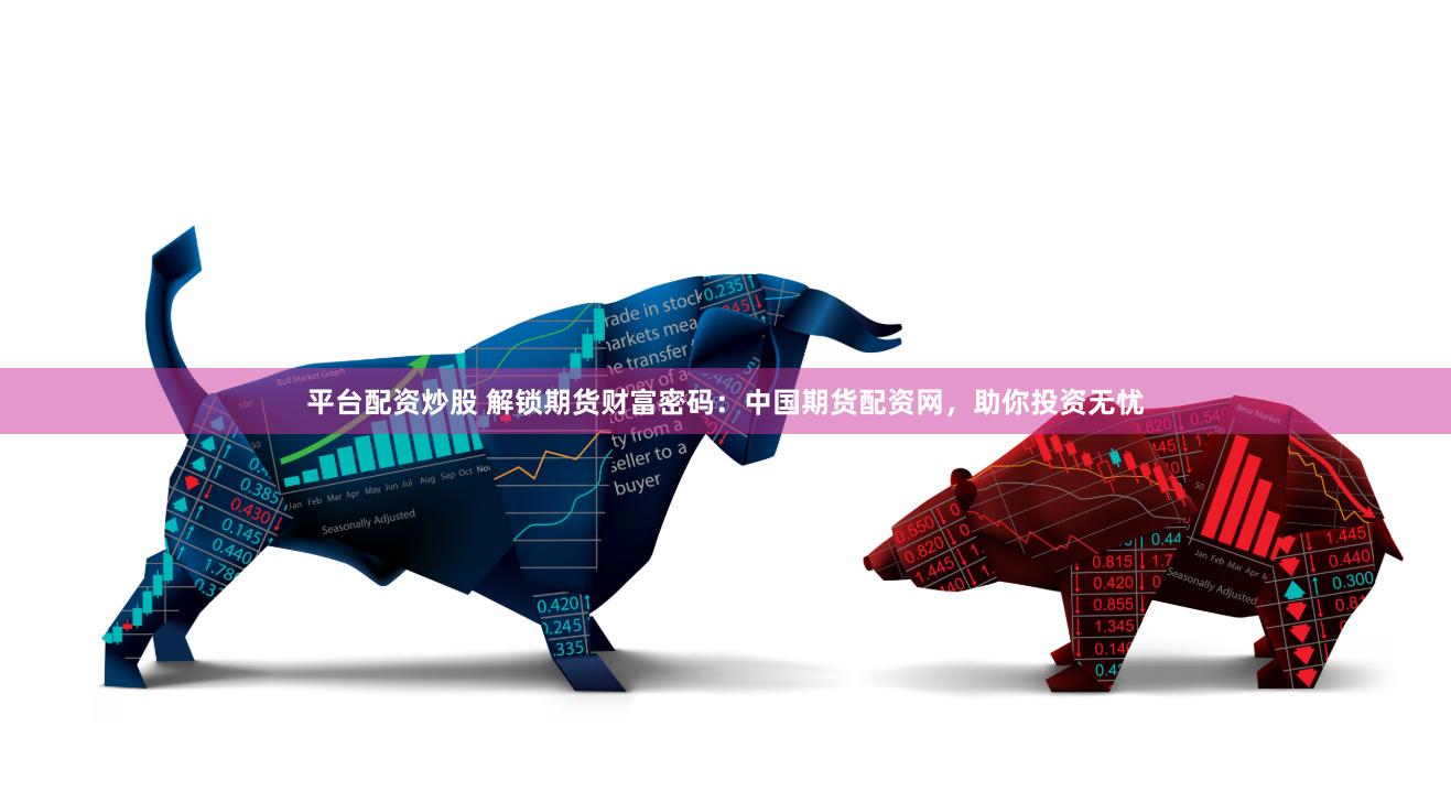 平台配资炒股 解锁期货财富密码：中国期货配资网，助你投资无忧