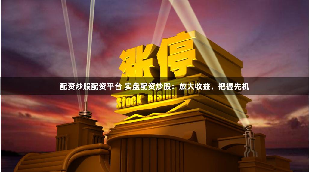 配资炒股配资平台 实盘配资炒股：放大收益，把握先机