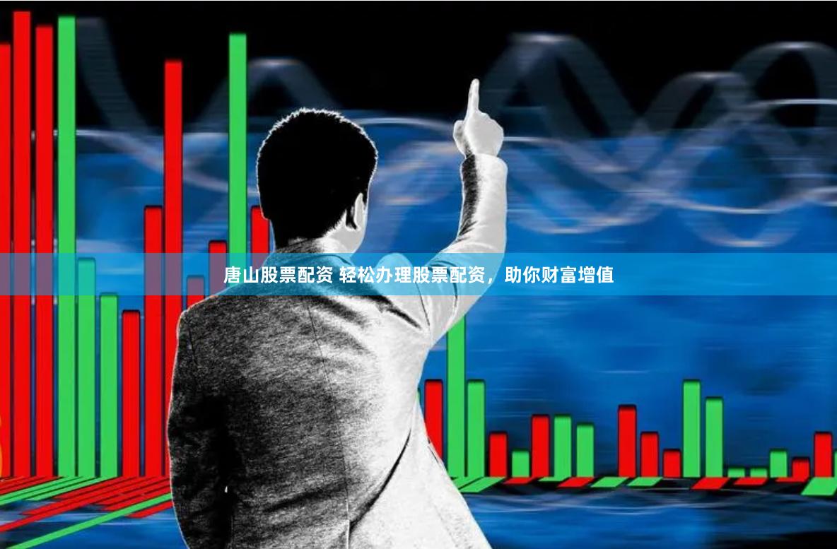 唐山股票配资 轻松办理股票配资，助你财富增值