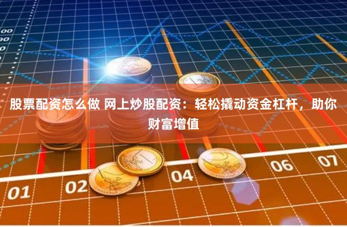 股票配资怎么做 网上炒股配资：轻松撬动资金杠杆，助你财富增值