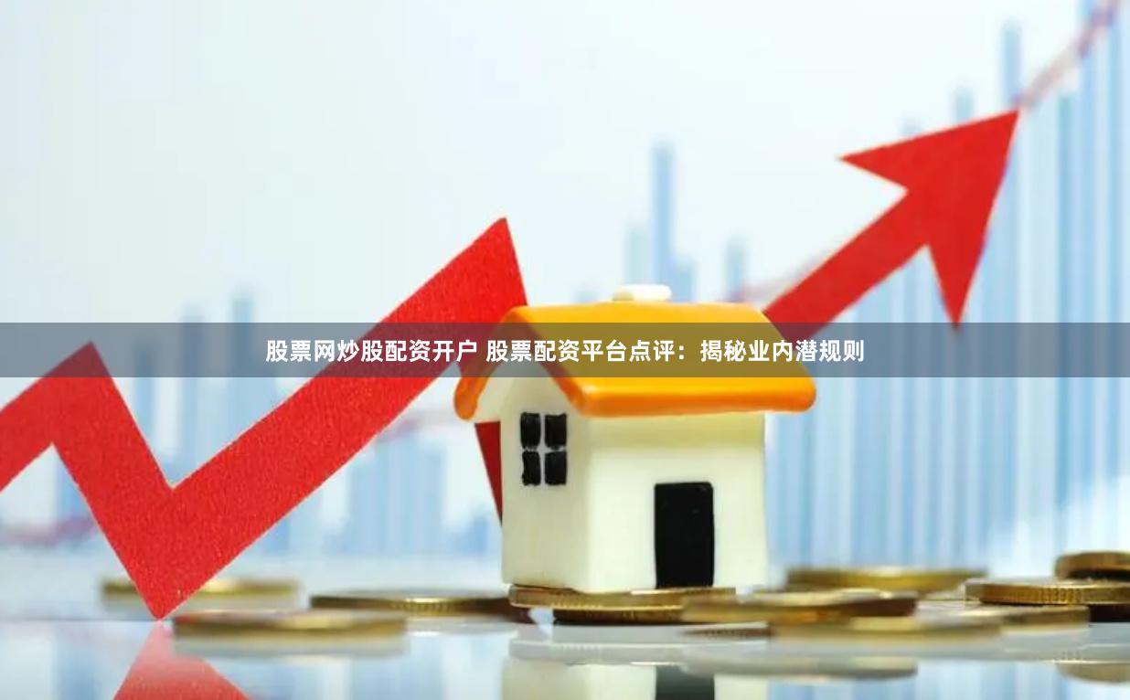 股票网炒股配资开户 股票配资平台点评：揭秘业内潜规则