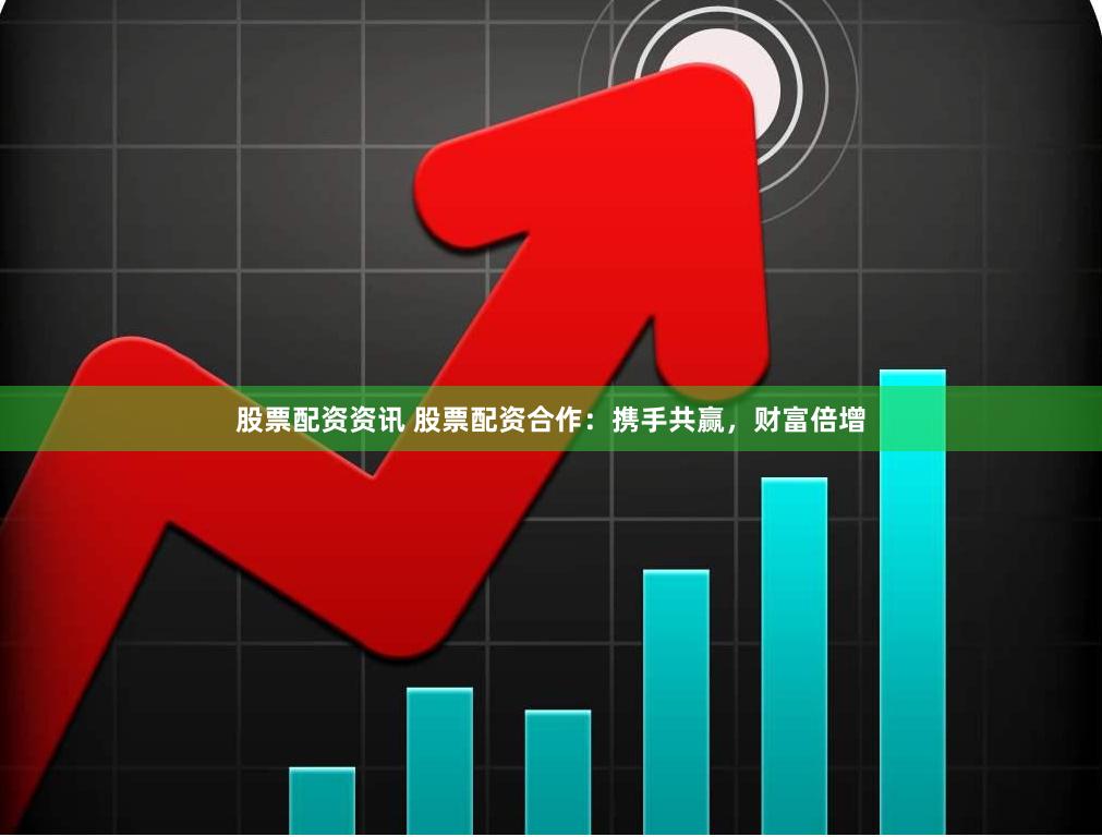 股票配资资讯 股票配资合作：携手共赢，财富倍增
