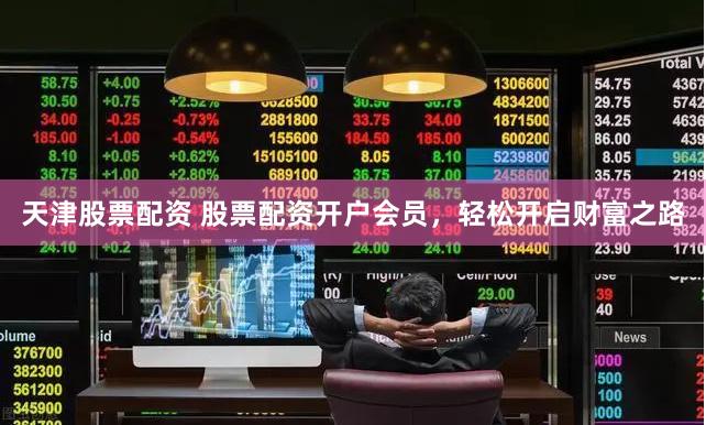 天津股票配资 股票配资开户会员，轻松开启财富之路