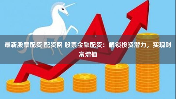 最新股票配资 配资网 股票金融配资：解锁投资潜力，实现财富增值